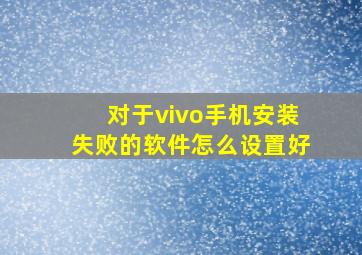 对于vivo手机安装失败的软件怎么设置好