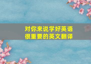 对你来说学好英语很重要的英文翻译