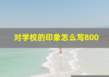 对学校的印象怎么写800