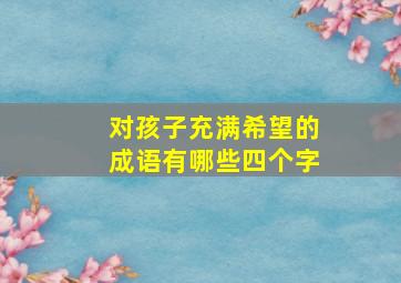 对孩子充满希望的成语有哪些四个字