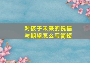 对孩子未来的祝福与期望怎么写简短