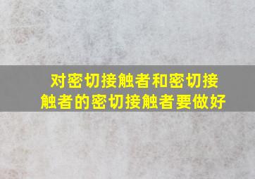 对密切接触者和密切接触者的密切接触者要做好