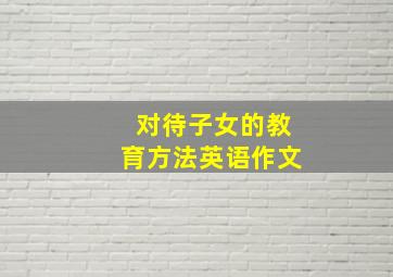 对待子女的教育方法英语作文