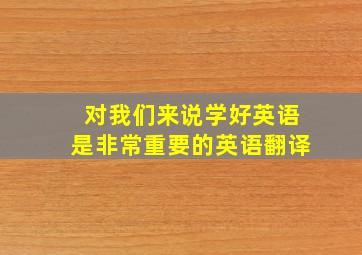 对我们来说学好英语是非常重要的英语翻译