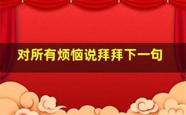 对所有烦恼说拜拜下一句