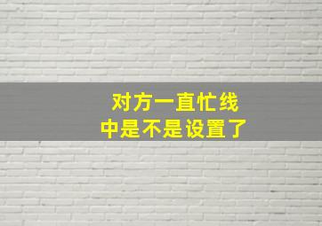 对方一直忙线中是不是设置了