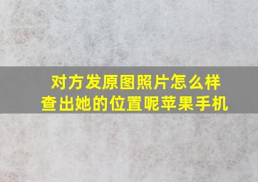 对方发原图照片怎么样查出她的位置呢苹果手机