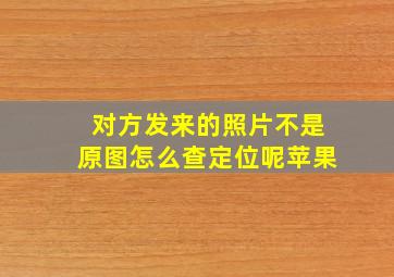 对方发来的照片不是原图怎么查定位呢苹果