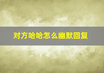 对方哈哈怎么幽默回复