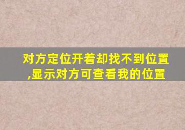 对方定位开着却找不到位置,显示对方可查看我的位置