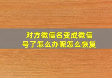 对方微信名变成微信号了怎么办呢怎么恢复