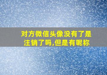 对方微信头像没有了是注销了吗,但是有呢称