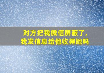 对方把我微信屏蔽了,我发信息给他收得她吗