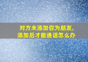 对方未添加你为朋友,添加后才能通话怎么办