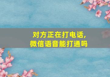 对方正在打电话,微信语音能打通吗