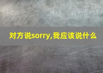 对方说sorry,我应该说什么