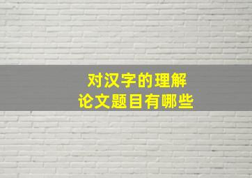 对汉字的理解论文题目有哪些