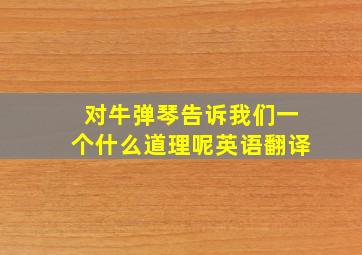 对牛弹琴告诉我们一个什么道理呢英语翻译