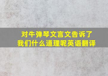 对牛弹琴文言文告诉了我们什么道理呢英语翻译