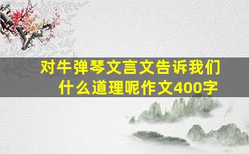 对牛弹琴文言文告诉我们什么道理呢作文400字