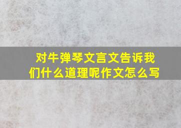 对牛弹琴文言文告诉我们什么道理呢作文怎么写