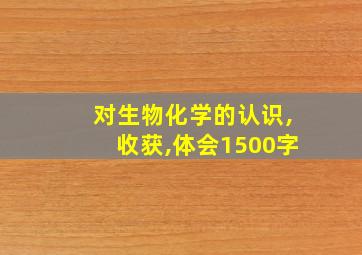 对生物化学的认识,收获,体会1500字