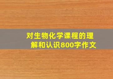 对生物化学课程的理解和认识800字作文