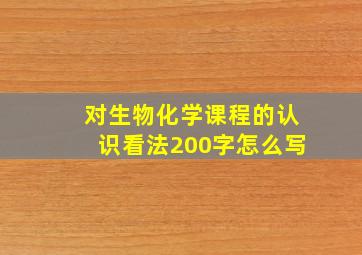 对生物化学课程的认识看法200字怎么写