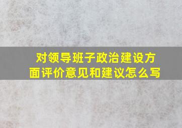 对领导班子政治建设方面评价意见和建议怎么写