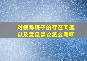 对领导班子的存在问题以及意见建议怎么写啊