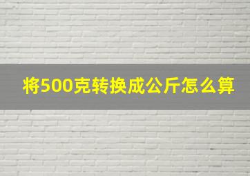 将500克转换成公斤怎么算