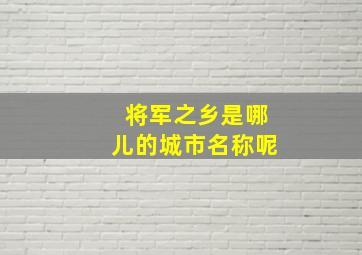 将军之乡是哪儿的城市名称呢