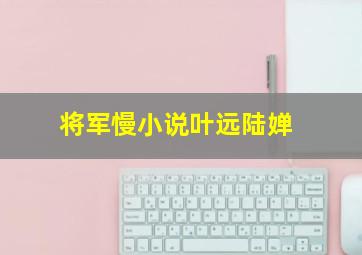 将军慢小说叶远陆婵