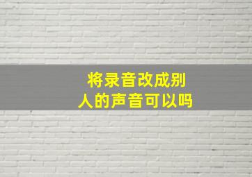 将录音改成别人的声音可以吗