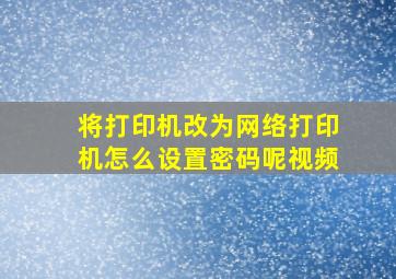 将打印机改为网络打印机怎么设置密码呢视频