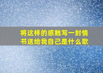 将这样的感触写一封情书送给我自己是什么歌