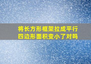 将长方形框架拉成平行四边形面积变小了对吗