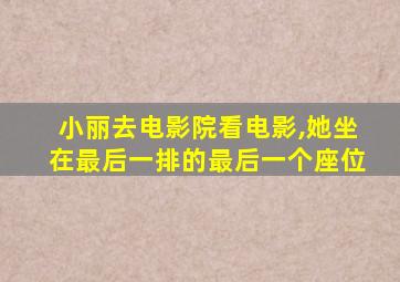 小丽去电影院看电影,她坐在最后一排的最后一个座位