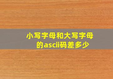 小写字母和大写字母的ascii码差多少