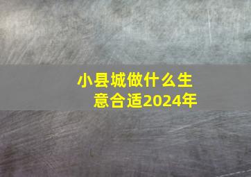 小县城做什么生意合适2024年