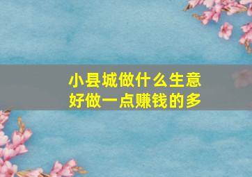 小县城做什么生意好做一点赚钱的多