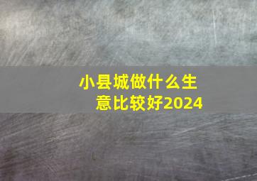 小县城做什么生意比较好2024