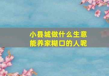 小县城做什么生意能养家糊口的人呢