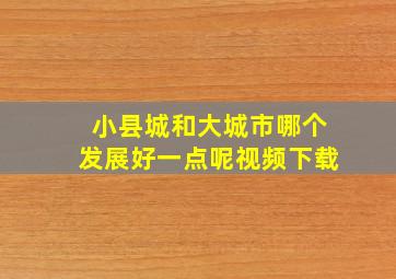 小县城和大城市哪个发展好一点呢视频下载