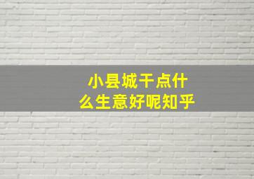 小县城干点什么生意好呢知乎