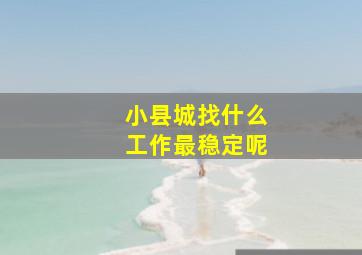 小县城找什么工作最稳定呢