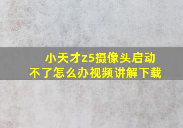 小天才z5摄像头启动不了怎么办视频讲解下载