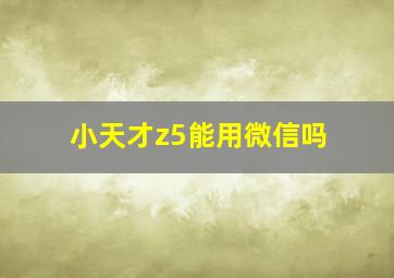 小天才z5能用微信吗