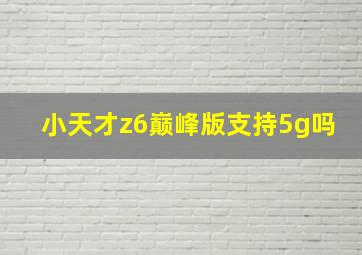 小天才z6巅峰版支持5g吗