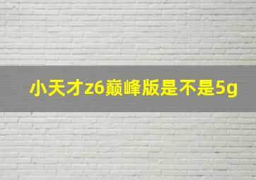 小天才z6巅峰版是不是5g